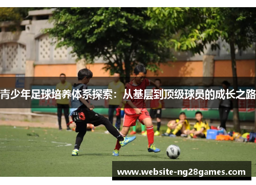 青少年足球培养体系探索：从基层到顶级球员的成长之路