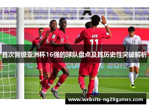 首次晋级亚洲杯16强的球队盘点及其历史性突破解析 首次晋级亚洲杯16强的球队盘点及其历史性突破解析