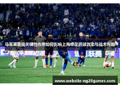 马莱莱表现关键性作用如何影响上海申花进球效率与战术布局