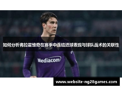 如何分析弗拉霍维奇在赛季中连结进球表现与球队战术的关联性