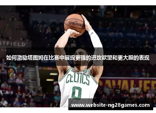 如何激励塔图姆在比赛中展现更强的进攻欲望和更大胆的表现