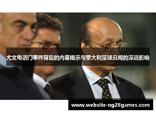 尤文电话门事件背后的内幕揭示与意大利足球丑闻的深远影响