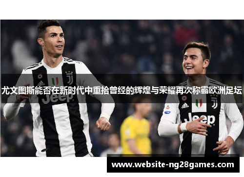 尤文图斯能否在新时代中重拾曾经的辉煌与荣耀再次称霸欧洲足坛