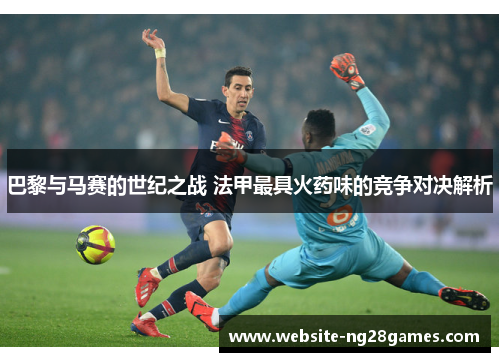 巴黎与马赛的世纪之战 法甲最具火药味的竞争对决解析
