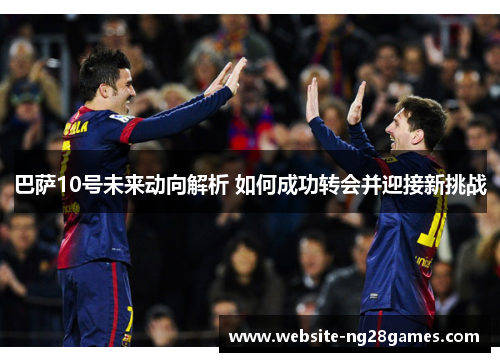 巴萨10号未来动向解析 如何成功转会并迎接新挑战