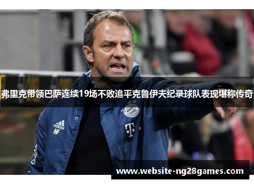 弗里克带领巴萨连续19场不败追平克鲁伊夫纪录球队表现堪称传奇