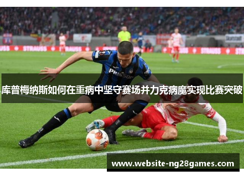 库普梅纳斯如何在重病中坚守赛场并力克病魔实现比赛突破