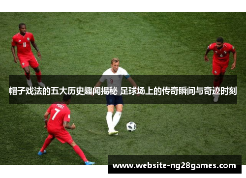 帽子戏法的五大历史趣闻揭秘 足球场上的传奇瞬间与奇迹时刻