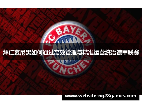 拜仁慕尼黑如何通过高效管理与精准运营统治德甲联赛