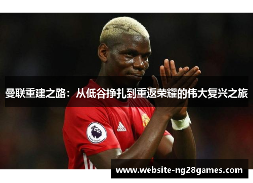 曼联重建之路：从低谷挣扎到重返荣耀的伟大复兴之旅