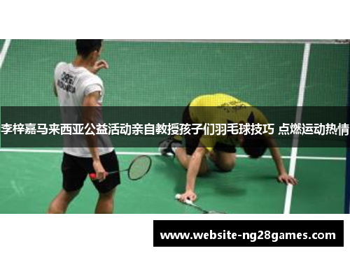 李梓嘉马来西亚公益活动亲自教授孩子们羽毛球技巧 点燃运动热情