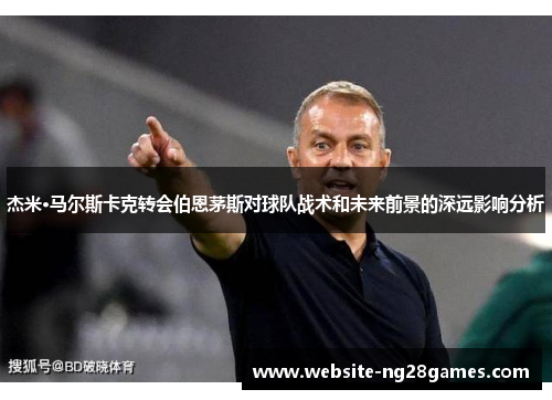 杰米·马尔斯卡克转会伯恩茅斯对球队战术和未来前景的深远影响分析 杰米·马尔斯卡克转会伯恩茅斯对球队战术和未来前景的深远影响分析