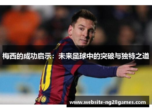 梅西的成功启示：未来足球中的突破与独特之道