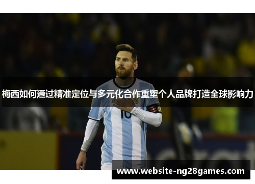 梅西如何通过精准定位与多元化合作重塑个人品牌打造全球影响力 梅西如何通过精准定位与多元化合作重塑个人品牌打造全球影响力