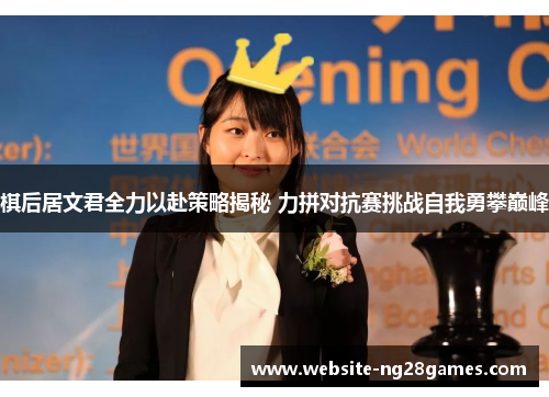 棋后居文君全力以赴策略揭秘 力拼对抗赛挑战自我勇攀巅峰