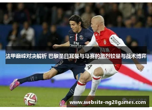 法甲巅峰对决解析 巴黎圣日耳曼与马赛的激烈较量与战术博弈