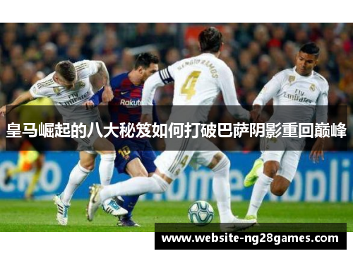 皇马崛起的八大秘笈如何打破巴萨阴影重回巅峰