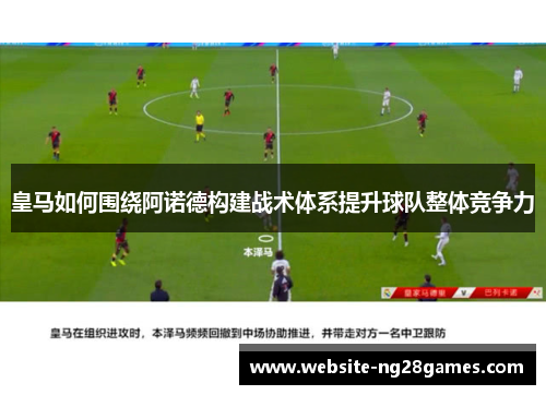 皇马如何围绕阿诺德构建战术体系提升球队整体竞争力
