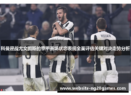 科曼迎战尤文图斯的意甲赛场状态表现全面评估关键对决走势分析