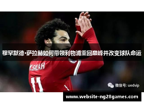 穆罕默德·萨拉赫如何带领利物浦重回巅峰并改变球队命运