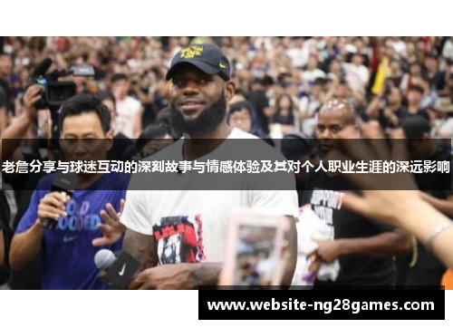 老詹分享与球迷互动的深刻故事与情感体验及其对个人职业生涯的深远影响
