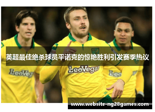 英超最佳绝杀球员平诺克的惊艳胜利引发赛季热议