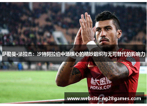 萨勒曼·法拉杰:沙特阿拉伯中场核心的精妙组织与无可替代的影响力 萨勒曼·法拉杰:沙特阿拉伯中场核心的精妙组织与无可替代的影响力