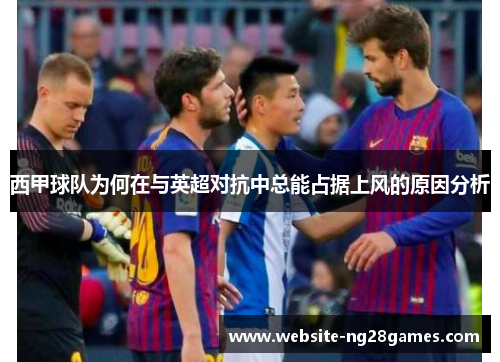 西甲球队为何在与英超对抗中总能占据上风的原因分析
