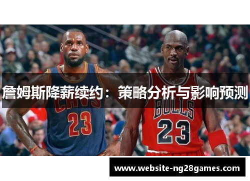 詹姆斯降薪续约：策略分析与影响预测