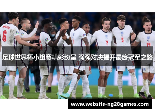 足球世界杯小组赛精彩纷呈 强强对决揭开最终冠军之路