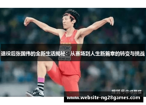 退役后张国伟的全新生活揭秘：从赛场到人生新篇章的转变与挑战