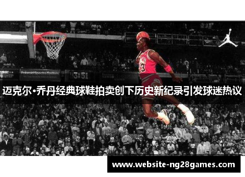 迈克尔·乔丹经典球鞋拍卖创下历史新纪录引发球迷热议