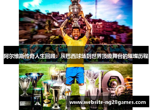 阿尔维斯传奇人生回顾：从巴西球场到世界顶级舞台的璀璨历程