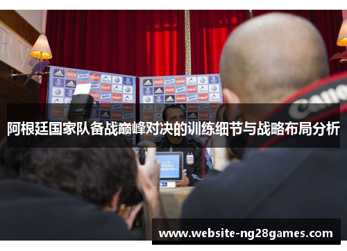阿根廷国家队备战巅峰对决的训练细节与战略布局分析