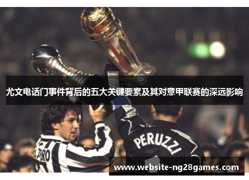尤文电话门事件背后的五大关键要素及其对意甲联赛的深远影响